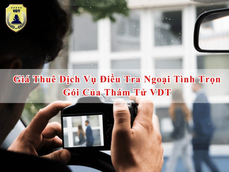 Giá thuê dịch vụ điều tra ngoại tình trọn gói của thám tử VDT
